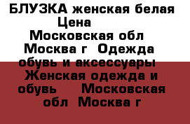 БЛУЗКА женская белая. › Цена ­ 1 000 - Московская обл., Москва г. Одежда, обувь и аксессуары » Женская одежда и обувь   . Московская обл.,Москва г.